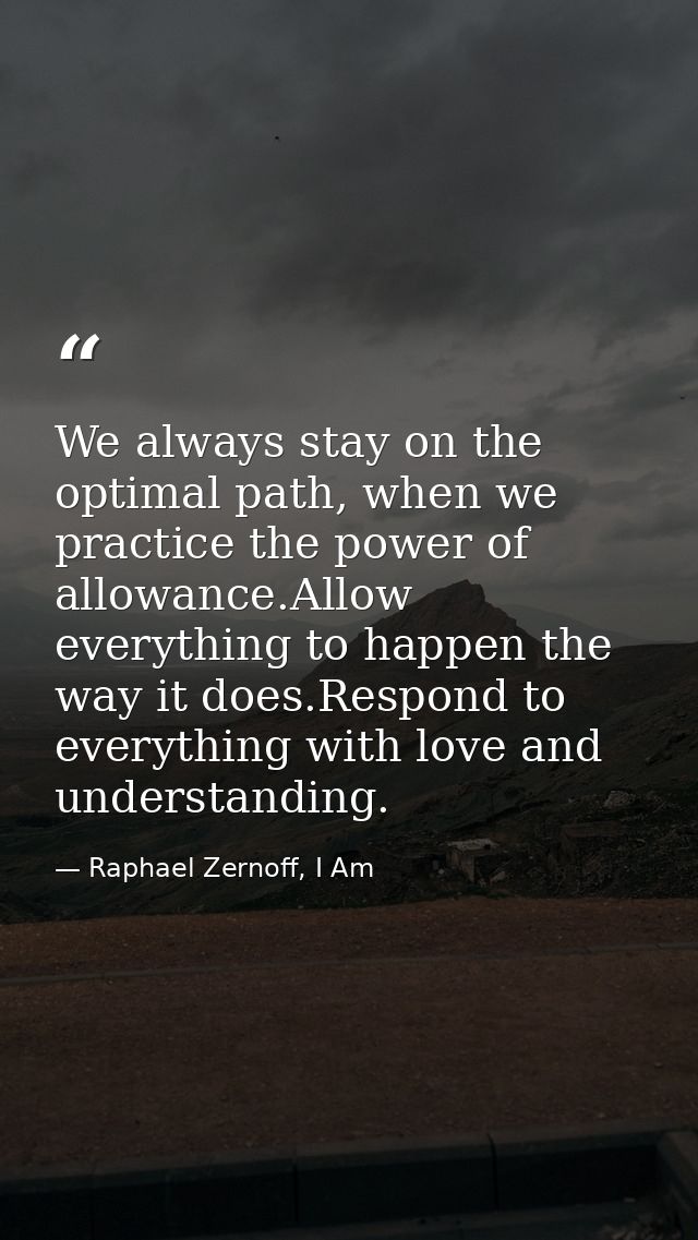 We always stay on the optimal path, when we practice the power of allowance.Allow everything to happen the way it does.R — Raphael Zernoff, I Am