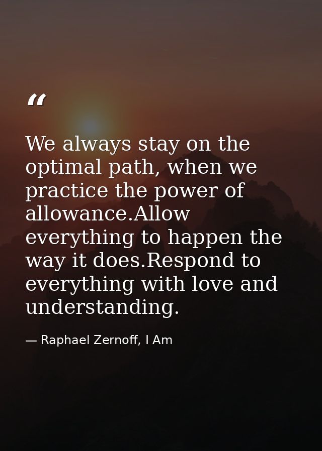We always stay on the optimal path, when we practice the power of allowance.Allow everything to happen the way it does.R — Raphael Zernoff, I Am