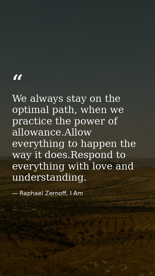 We always stay on the optimal path, when we practice the power of allowance.Allow everything to happen the way it does.R — Raphael Zernoff, I Am