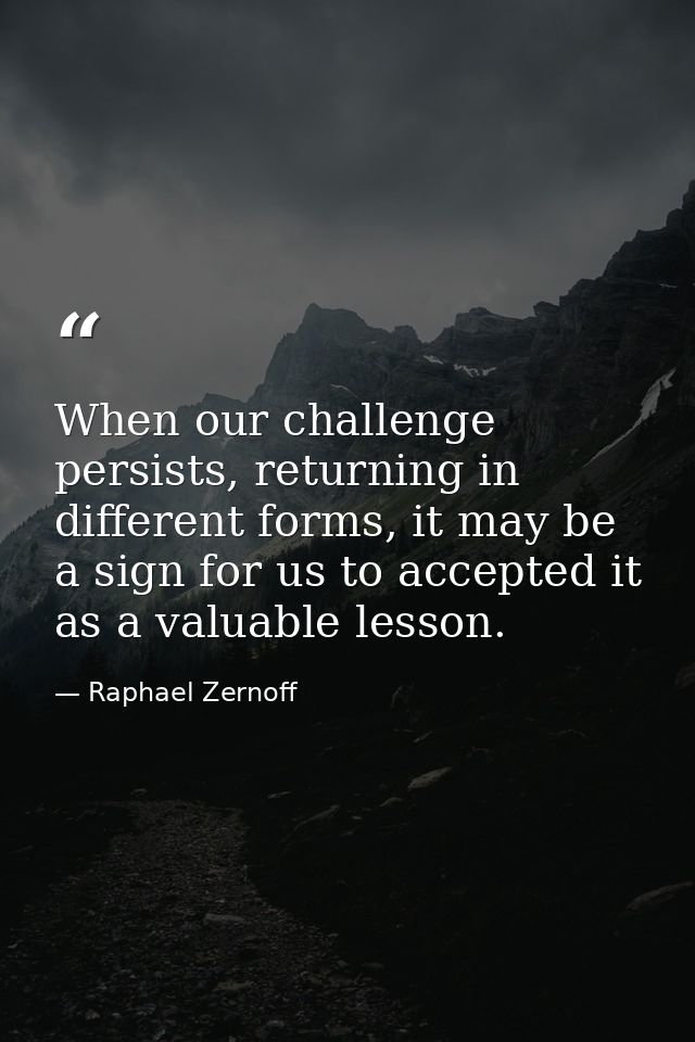 When our challenge persists, returning in different forms, it may be a sign for us to accepted it as a valuable lesson. — Raphael Zernoff