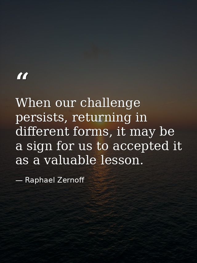 When our challenge persists, returning in different forms, it may be a sign for us to accepted it as a valuable lesson. — Raphael Zernoff