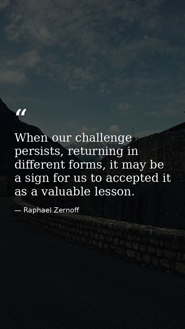 When our challenge persists, returning in different forms, it may be a sign for us to accepted it as a valuable lesson. — Raphael Zernoff