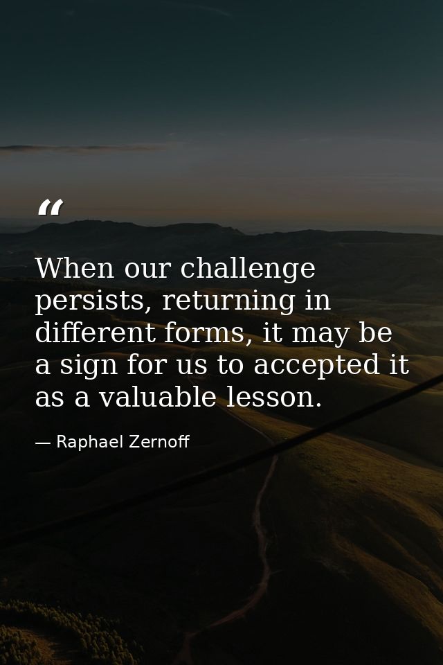 When our challenge persists, returning in different forms, it may be a sign for us to accepted it as a valuable lesson. — Raphael Zernoff