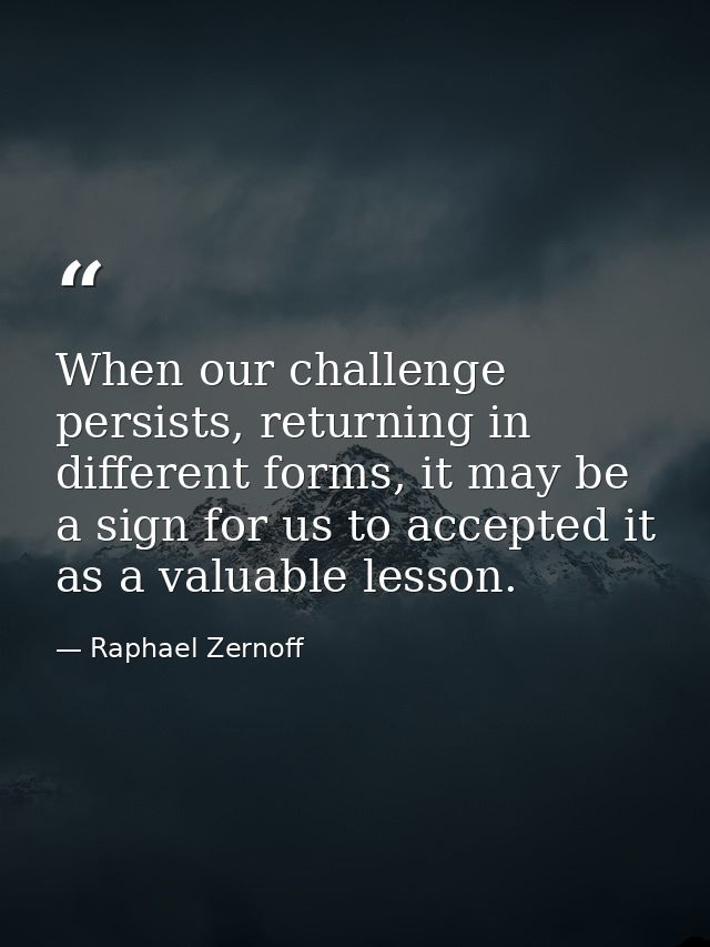 When our challenge persists, returning in different forms, it may be a sign for us to accepted it as a valuable lesson. — Raphael Zernoff