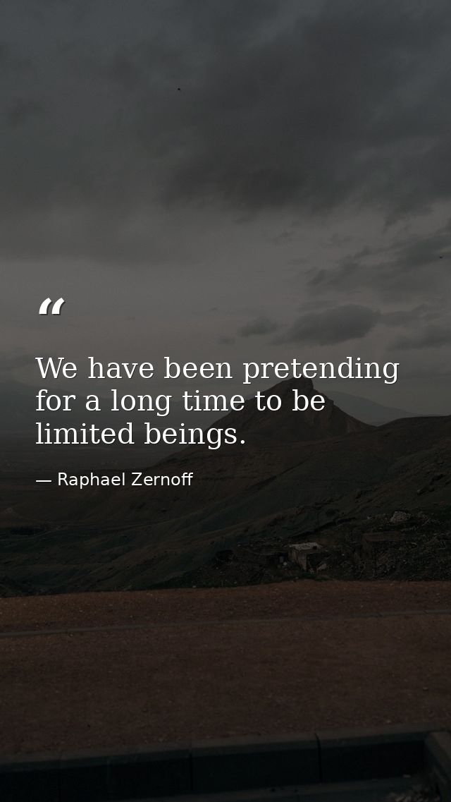 We have been pretending for a long time to be limited beings. — Raphael Zernoff