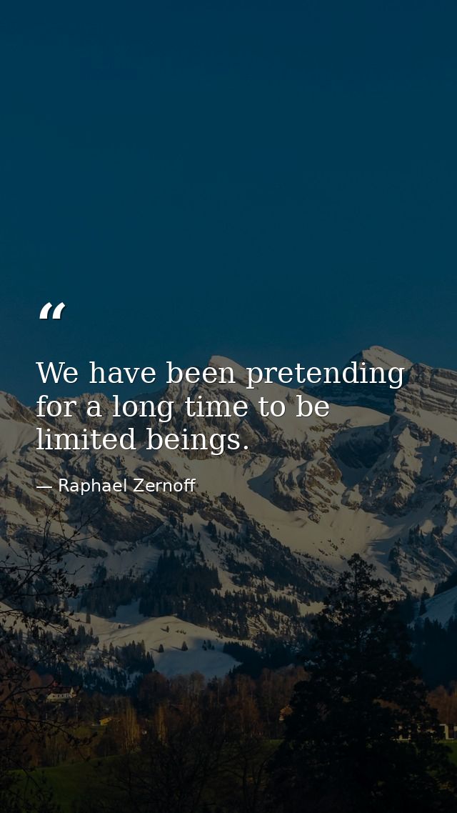We have been pretending for a long time to be limited beings. — Raphael Zernoff