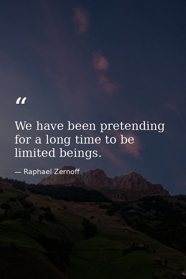 We have been pretending for a long time to be limited beings. — Raphael Zernoff