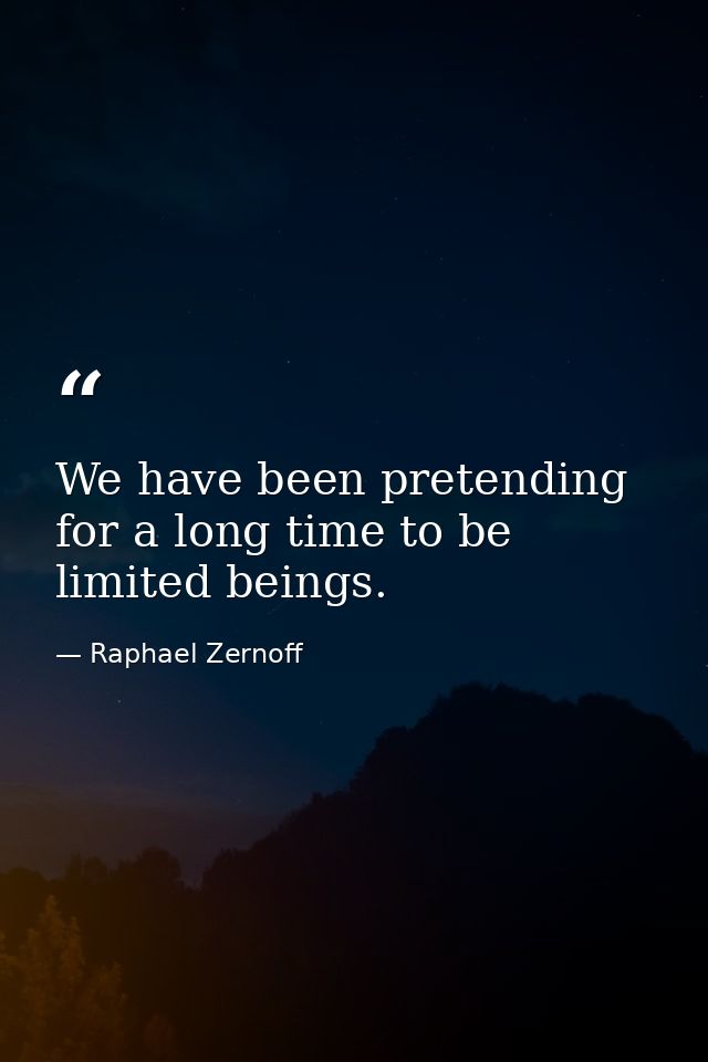 We have been pretending for a long time to be limited beings. — Raphael Zernoff