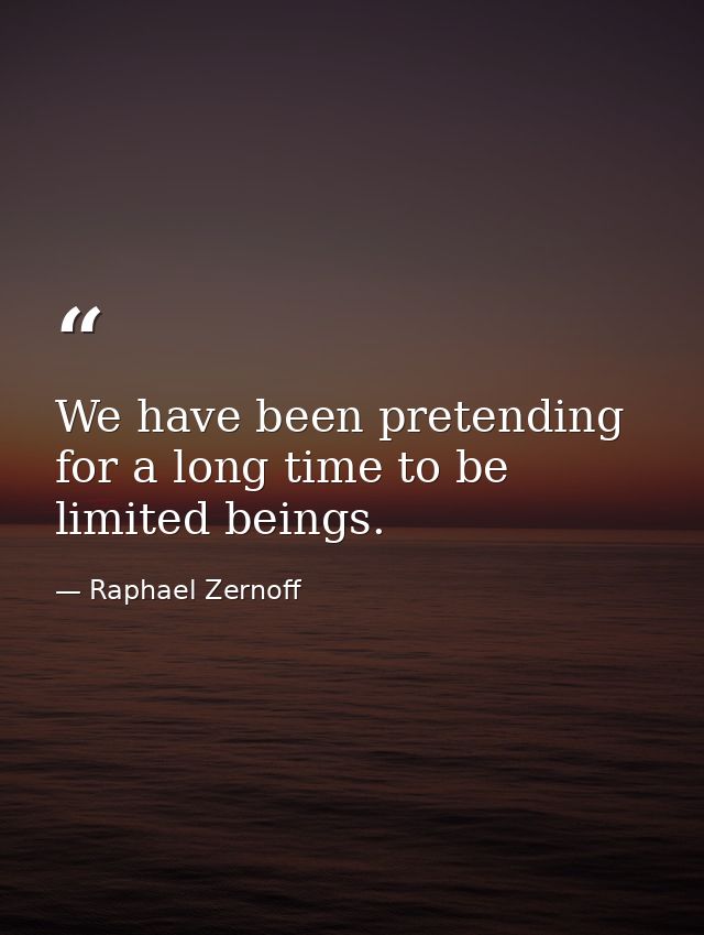 We have been pretending for a long time to be limited beings. — Raphael Zernoff