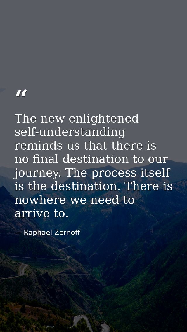 The new enlightened self-understanding reminds us that there is no final destination to our journey. The process itself  — Raphael Zernoff