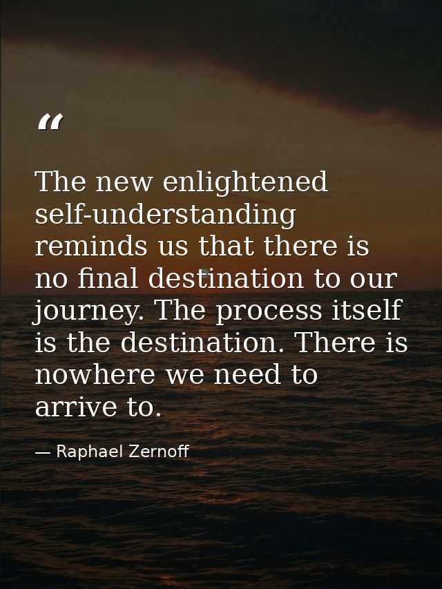 The new enlightened self-understanding reminds us that there is no final destination to our journey. The process itself  — Raphael Zernoff