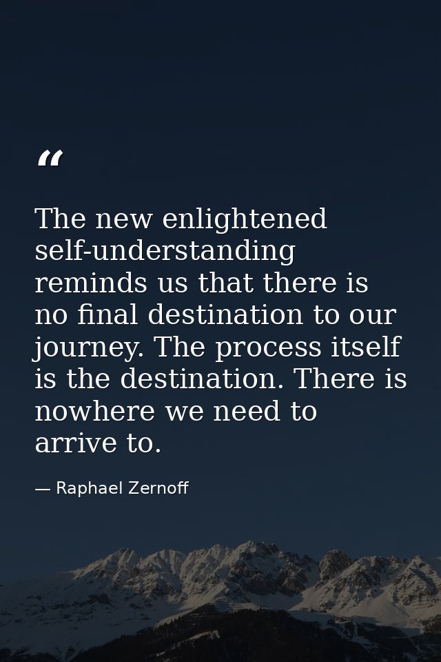The new enlightened self-understanding reminds us that there is no final destination to our journey. The process itself  — Raphael Zernoff