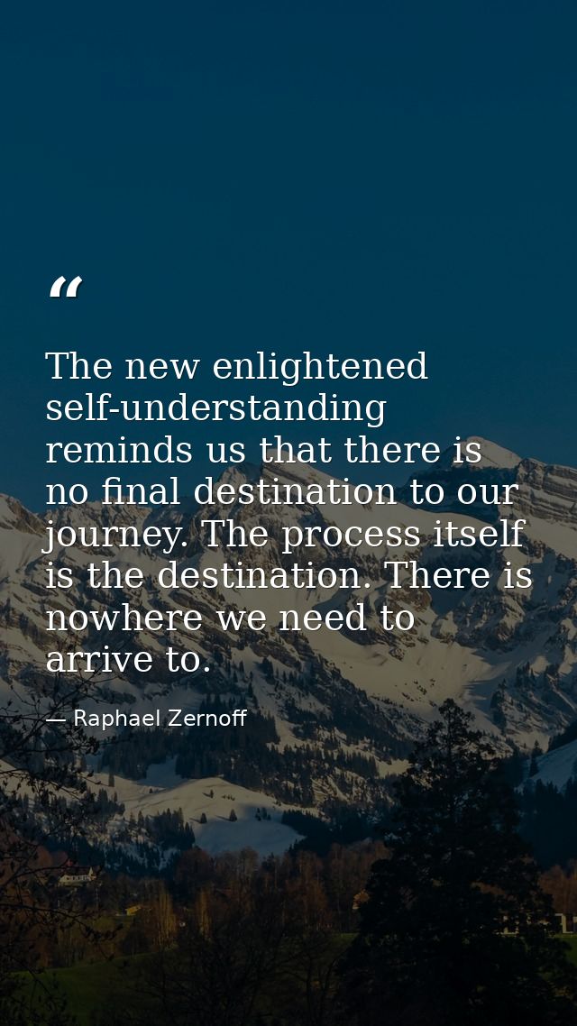 The new enlightened self-understanding reminds us that there is no final destination to our journey. The process itself  — Raphael Zernoff