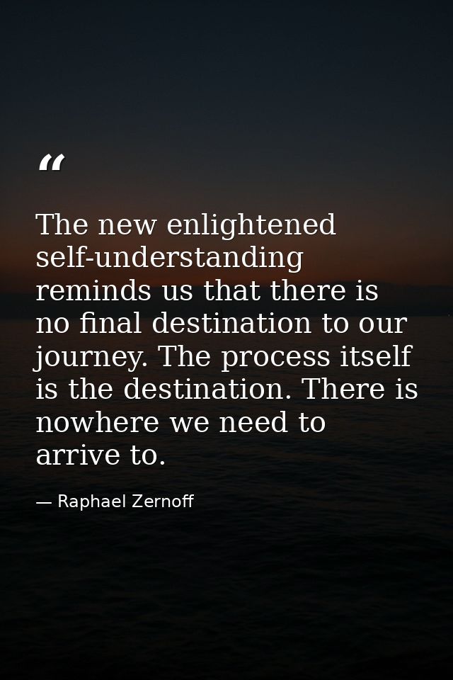 The new enlightened self-understanding reminds us that there is no final destination to our journey. The process itself  — Raphael Zernoff