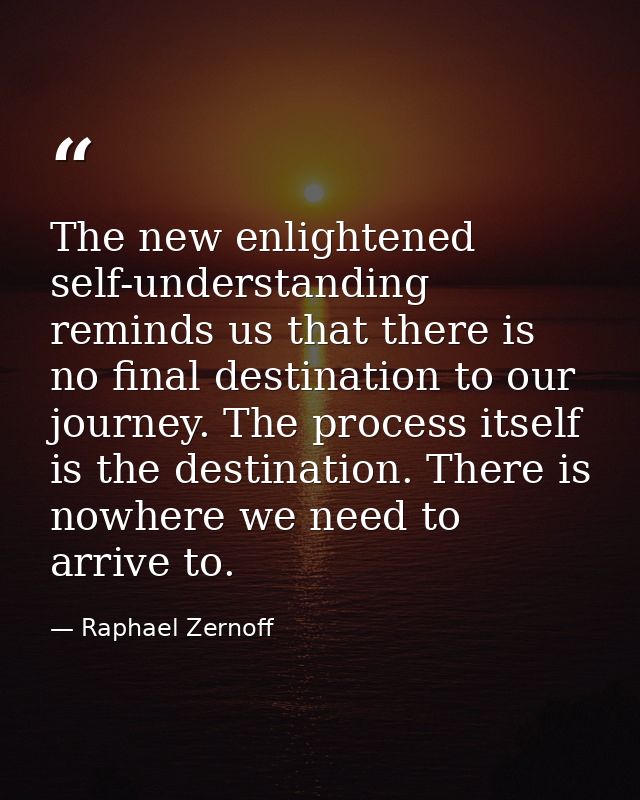 The new enlightened self-understanding reminds us that there is no final destination to our journey. The process itself  — Raphael Zernoff