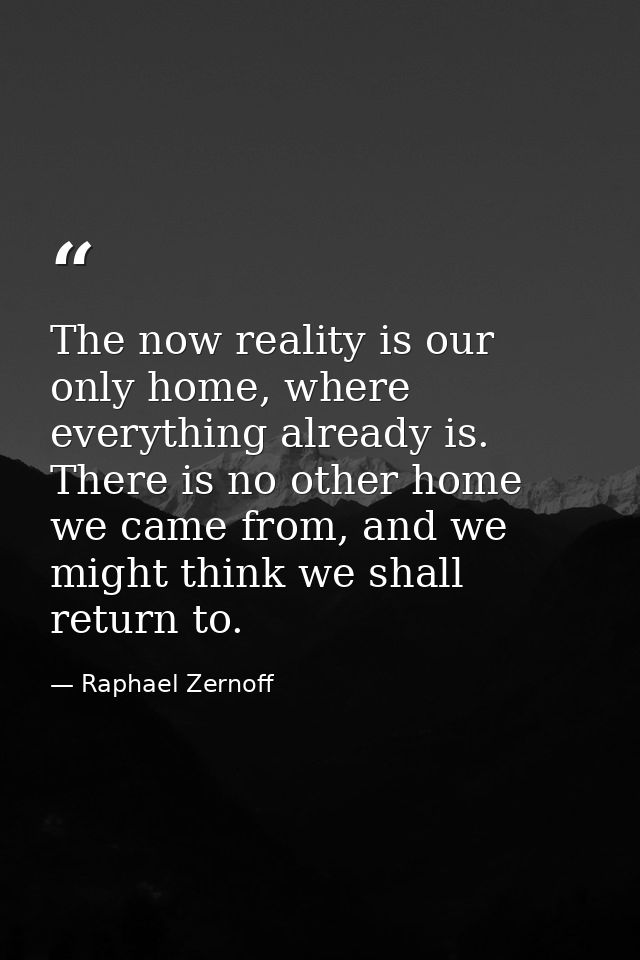 The now reality is our only home, where everything already is. There is no other home we came from, and we might think w — Raphael Zernoff