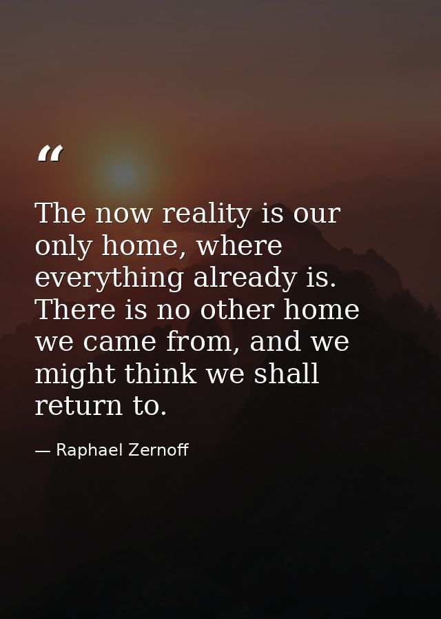 The now reality is our only home, where everything already is. There is no other home we came from, and we might think w — Raphael Zernoff