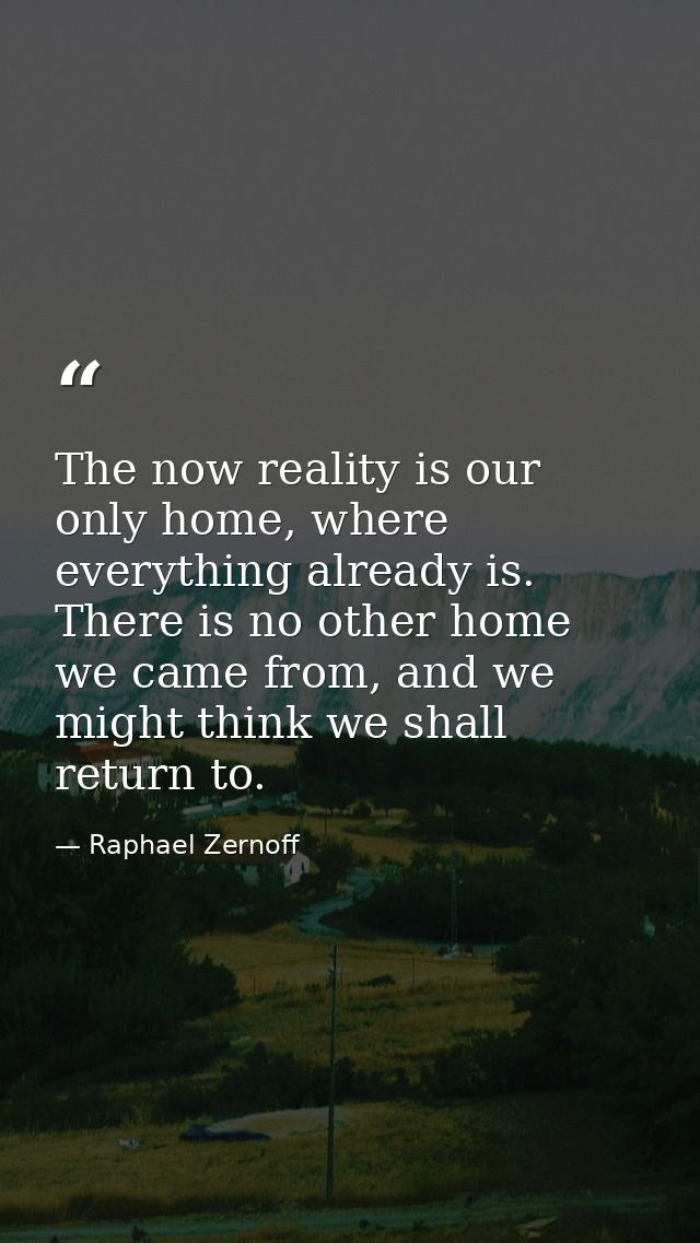 The now reality is our only home, where everything already is. There is no other home we came from, and we might think w — Raphael Zernoff