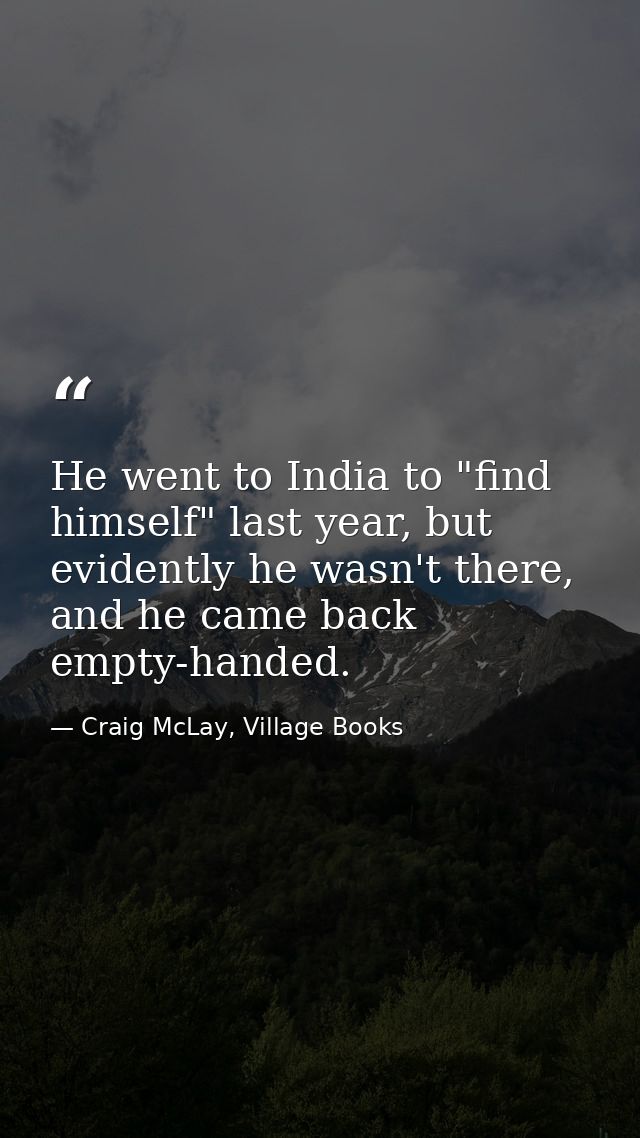 He went to India to "find himself" last year, but evidently he wasn't there, and he came back empty-handed. — Craig McLay, Village Books