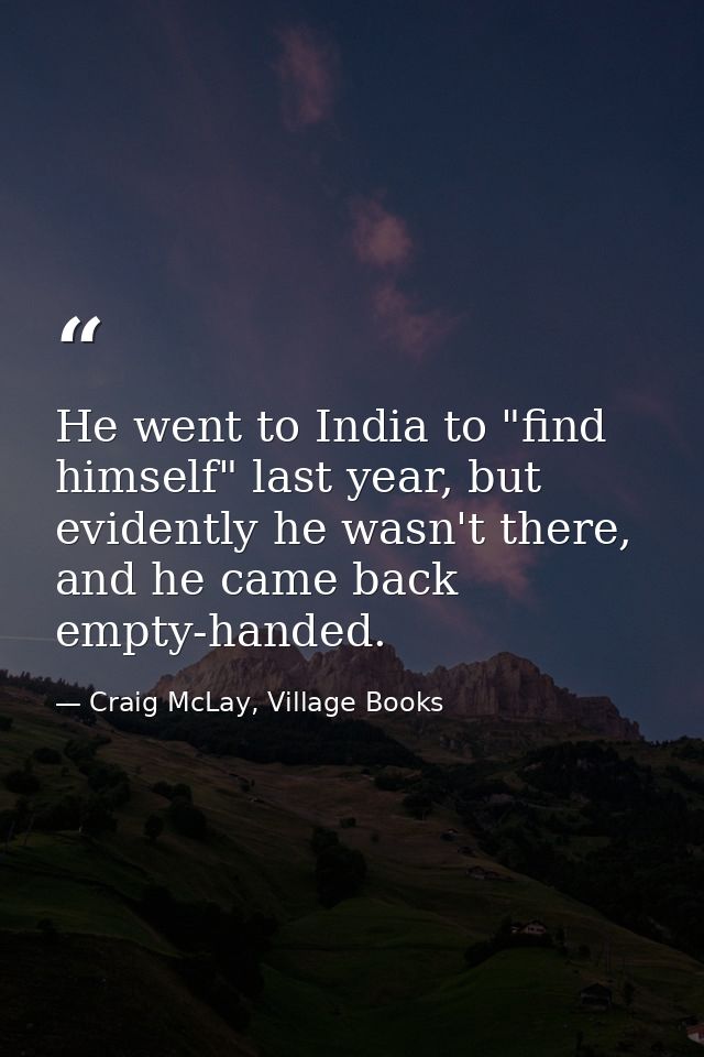 He went to India to "find himself" last year, but evidently he wasn't there, and he came back empty-handed. — Craig McLay, Village Books