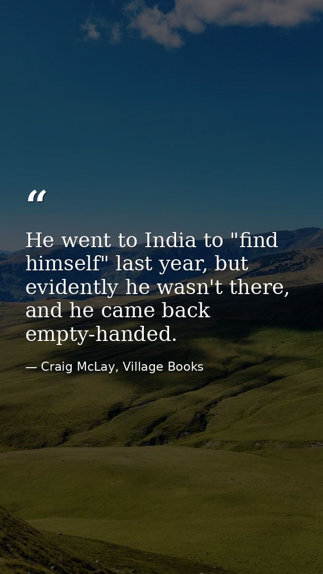 He went to India to "find himself" last year, but evidently he wasn't there, and he came back empty-handed. — Craig McLay, Village Books