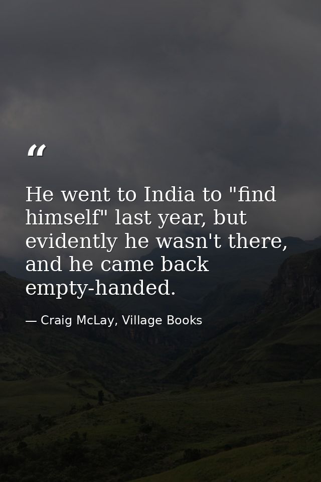 He went to India to "find himself" last year, but evidently he wasn't there, and he came back empty-handed. — Craig McLay, Village Books