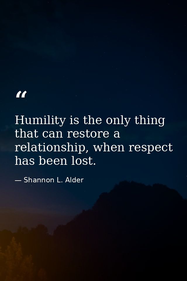 Humility is the only thing that can restore a relationship, when respect has been lost. — Shannon L. Alder