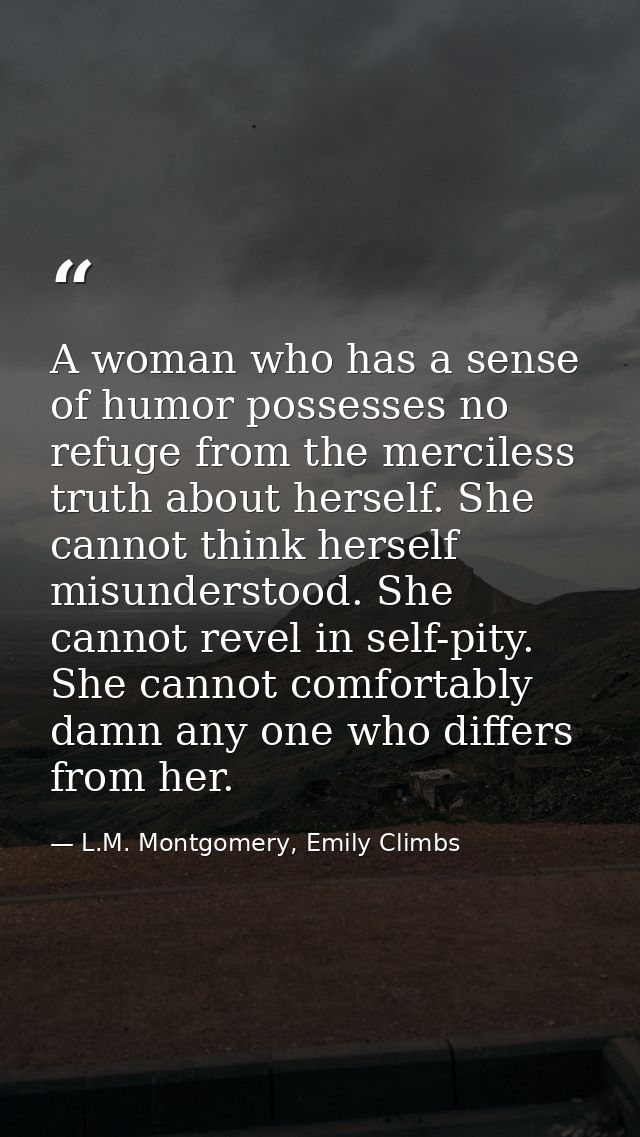A woman who has a sense of humor possesses no refuge from the merciless truth about herself. She cannot think herself mi — L.M. Montgomery, Emily Climbs