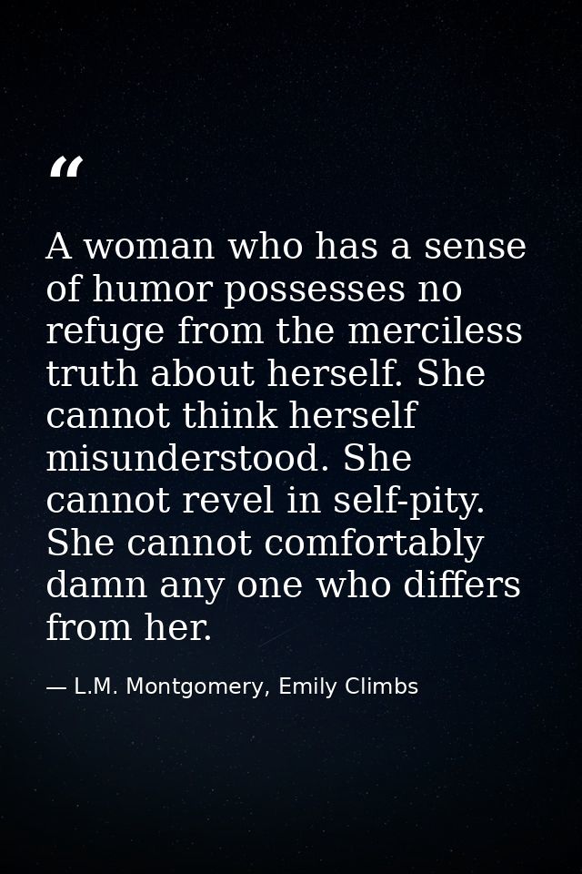 A woman who has a sense of humor possesses no refuge from the merciless truth about herself. She cannot think herself mi — L.M. Montgomery, Emily Climbs
