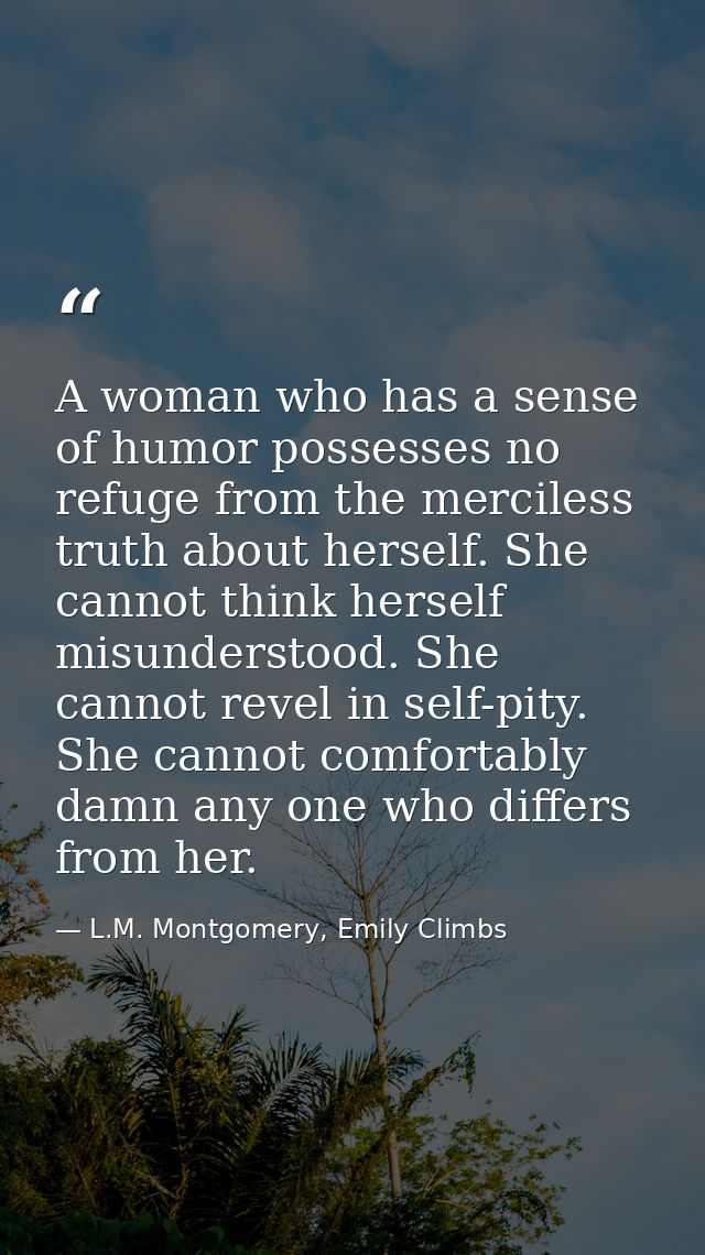 A woman who has a sense of humor possesses no refuge from the merciless truth about herself. She cannot think herself mi — L.M. Montgomery, Emily Climbs