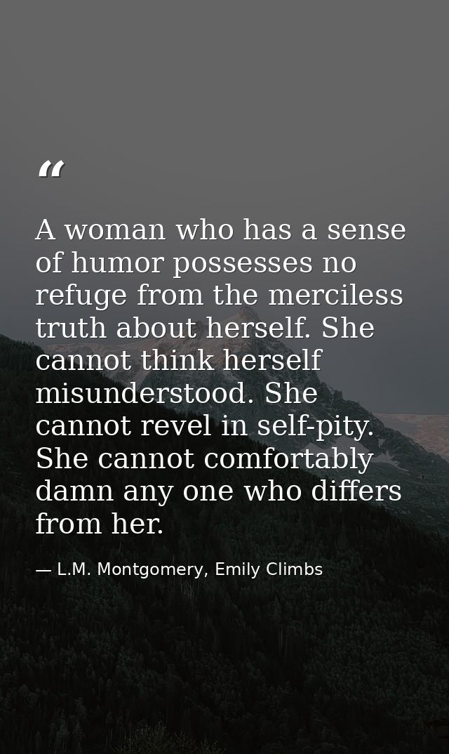 A woman who has a sense of humor possesses no refuge from the merciless truth about herself. She cannot think herself mi — L.M. Montgomery, Emily Climbs