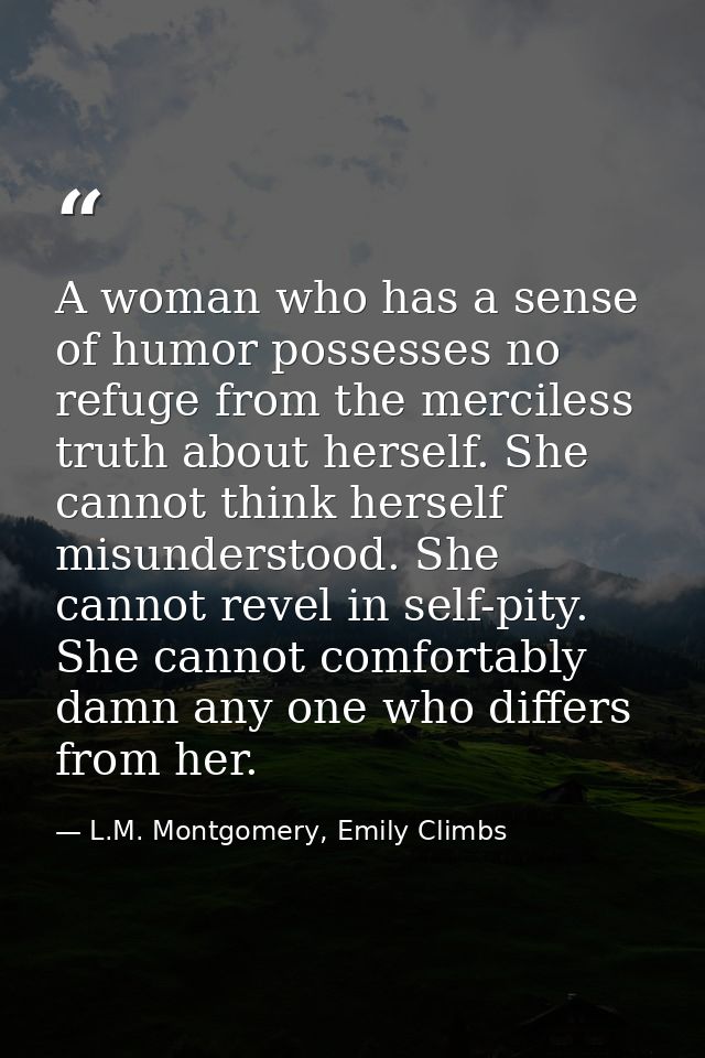 A woman who has a sense of humor possesses no refuge from the merciless truth about herself. She cannot think herself mi — L.M. Montgomery, Emily Climbs