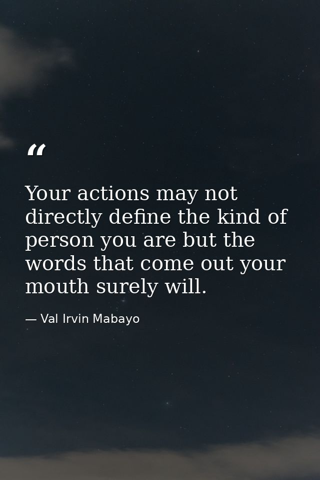 Your actions may not directly define the kind of person you are but the words that come out your mouth surely will. — Val Irvin Mabayo