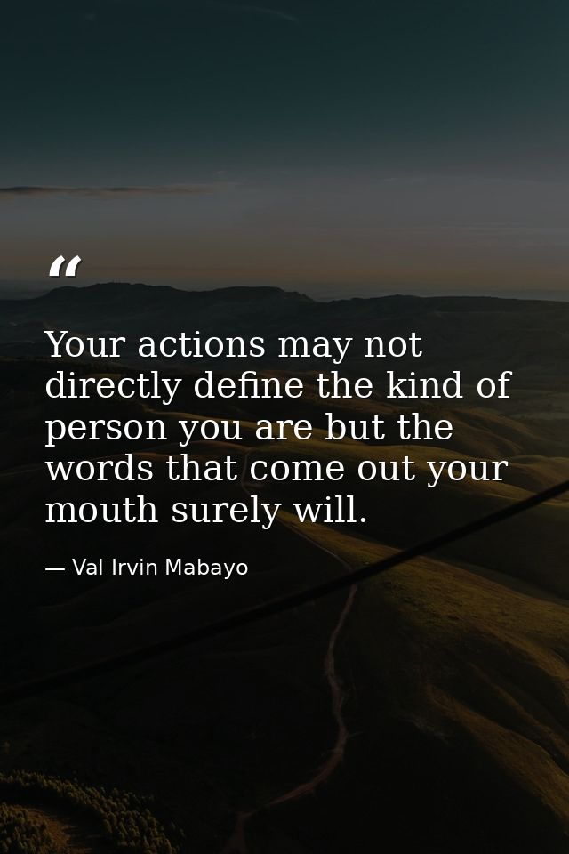Your actions may not directly define the kind of person you are but the words that come out your mouth surely will. — Val Irvin Mabayo