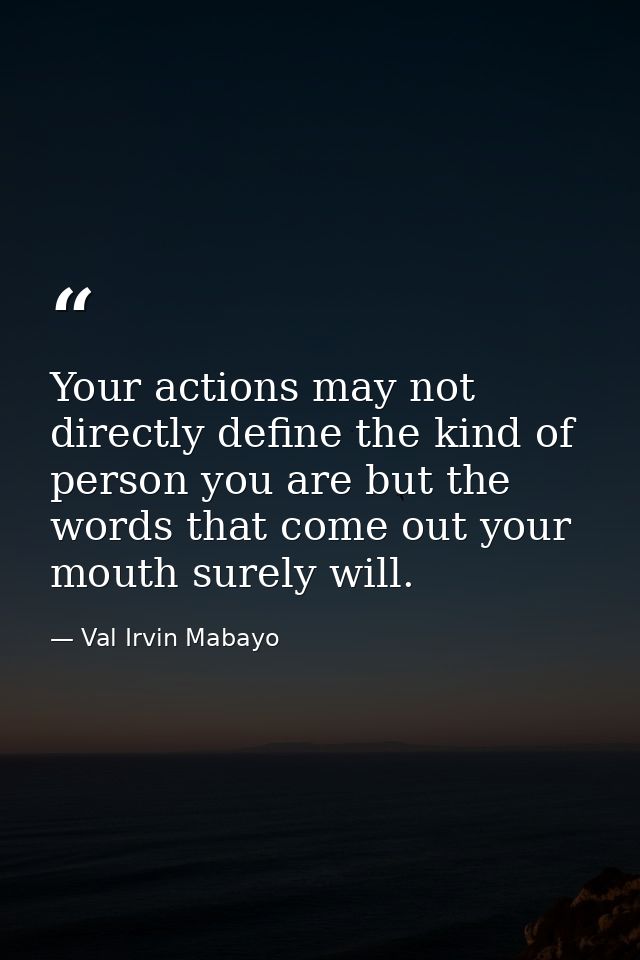 Your actions may not directly define the kind of person you are but the words that come out your mouth surely will. — Val Irvin Mabayo