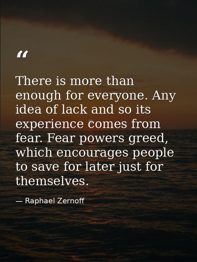 There is more than enough for everyone. Any idea of lack and so its experience comes from fear. Fear powers greed, which — Raphael Zernoff