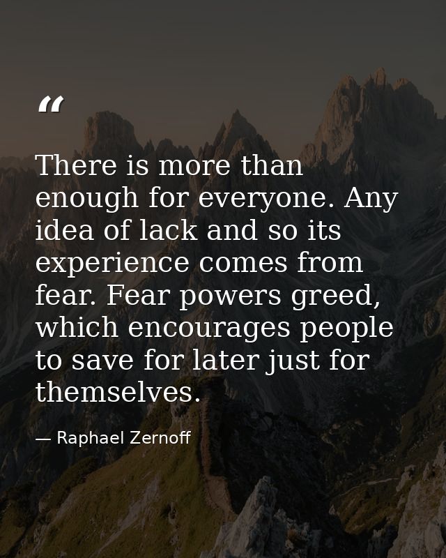 There is more than enough for everyone. Any idea of lack and so its experience comes from fear. Fear powers greed, which — Raphael Zernoff