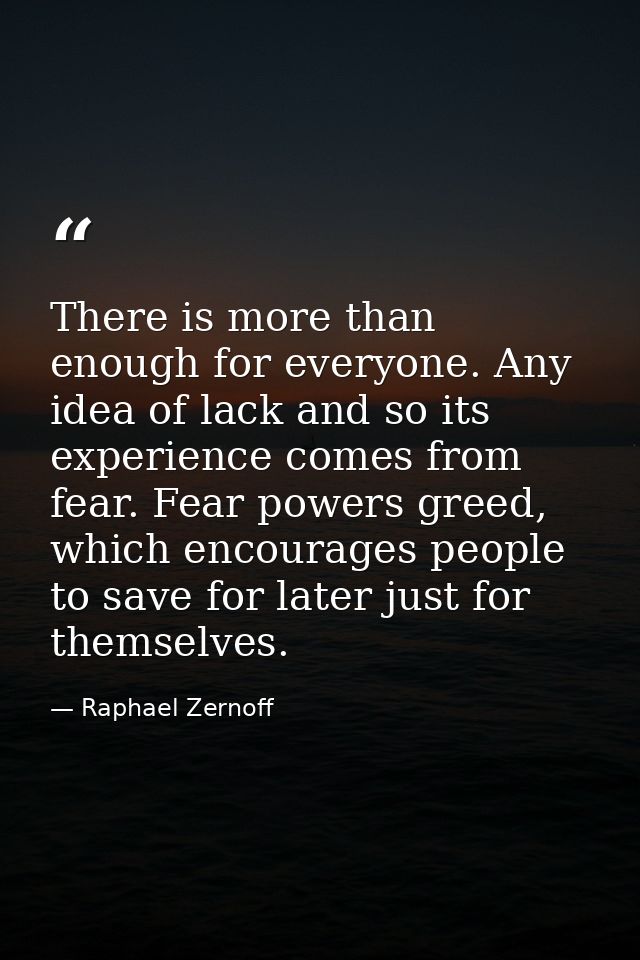 There is more than enough for everyone. Any idea of lack and so its experience comes from fear. Fear powers greed, which — Raphael Zernoff