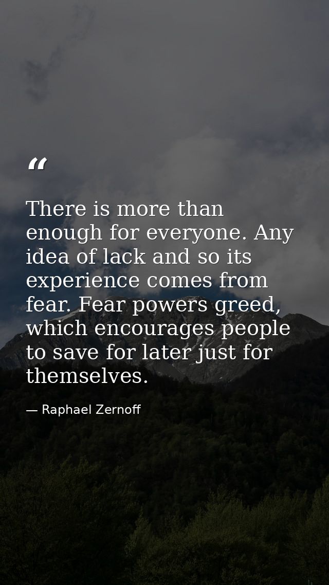 There is more than enough for everyone. Any idea of lack and so its experience comes from fear. Fear powers greed, which — Raphael Zernoff