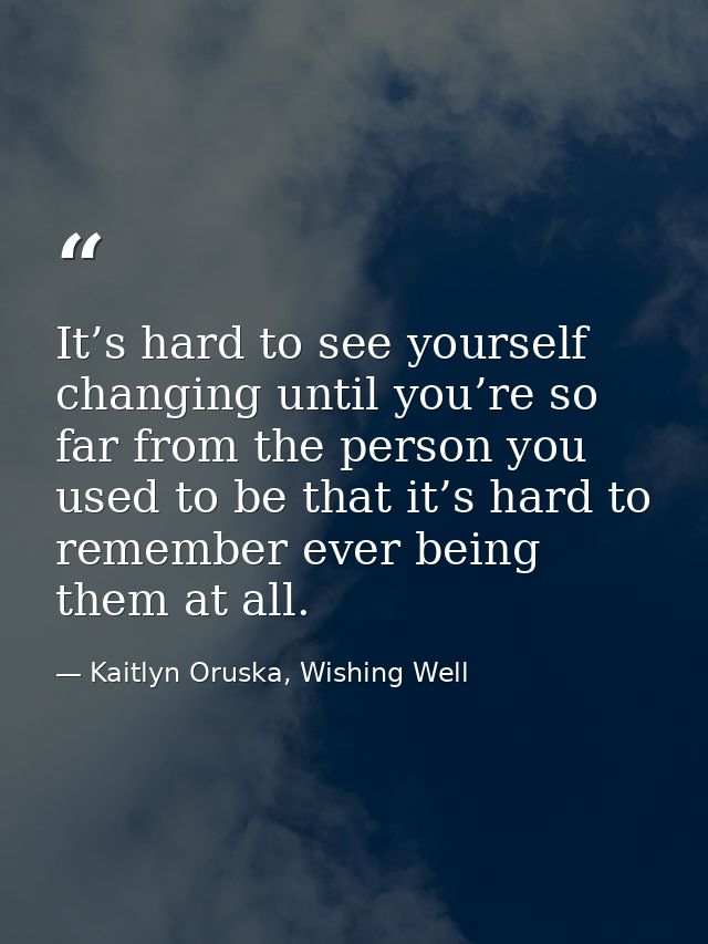 It’s hard to see yourself changing until you’re so far from the person you used to be that it’s hard to remember ever be — Kaitlyn Oruska, Wishing Well