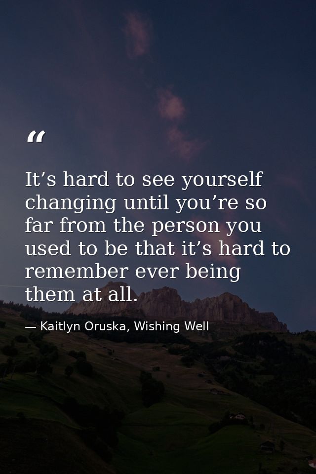 It’s hard to see yourself changing until you’re so far from the person you used to be that it’s hard to remember ever be — Kaitlyn Oruska, Wishing Well