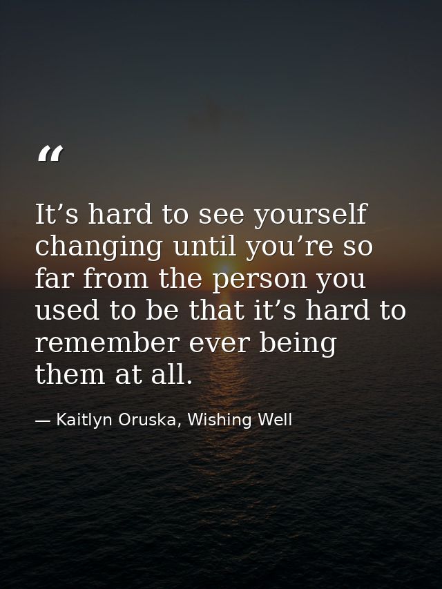 It’s hard to see yourself changing until you’re so far from the person you used to be that it’s hard to remember ever be — Kaitlyn Oruska, Wishing Well