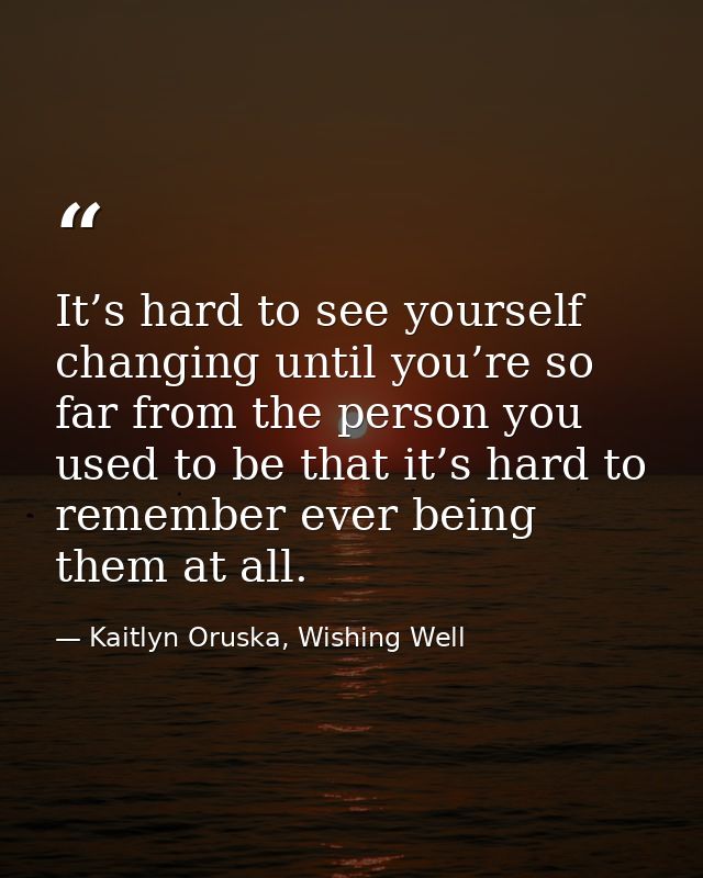 It’s hard to see yourself changing until you’re so far from the person you used to be that it’s hard to remember ever be — Kaitlyn Oruska, Wishing Well