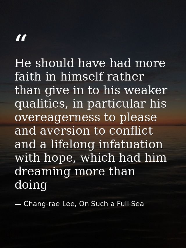 He should have had more faith in himself rather than give in to his weaker qualities, in particular his overeagerness to — Chang-rae Lee, On Such a Full Sea