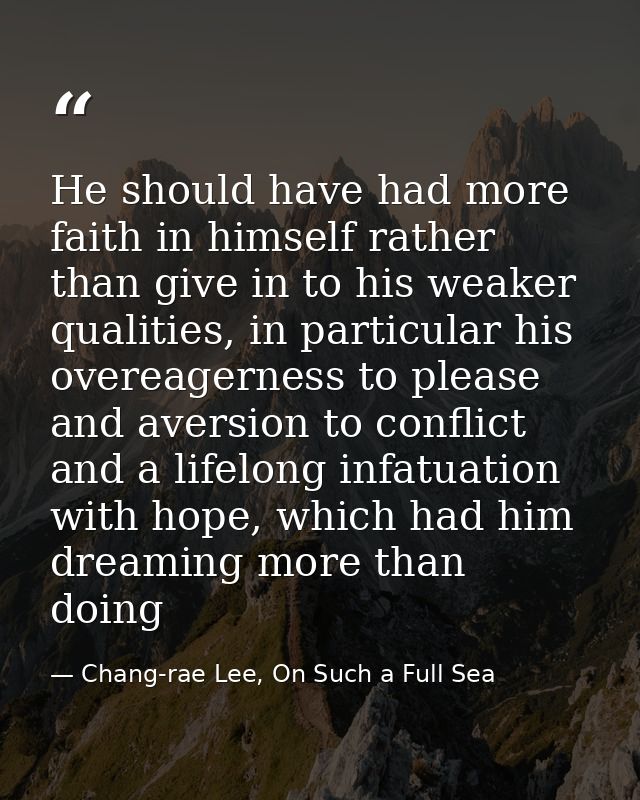 He should have had more faith in himself rather than give in to his weaker qualities, in particular his overeagerness to — Chang-rae Lee, On Such a Full Sea