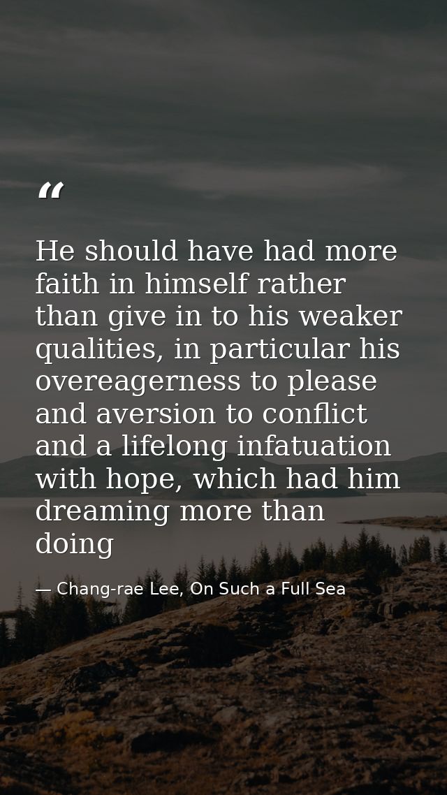 He should have had more faith in himself rather than give in to his weaker qualities, in particular his overeagerness to — Chang-rae Lee, On Such a Full Sea