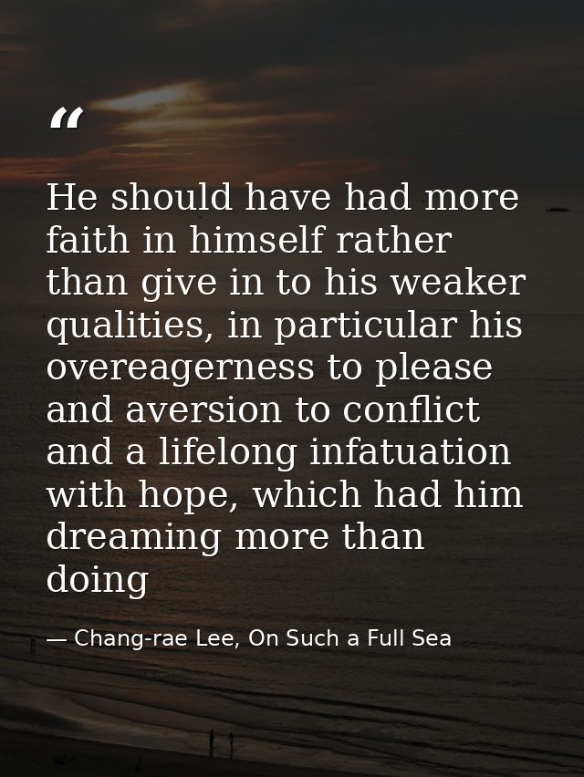 He should have had more faith in himself rather than give in to his weaker qualities, in particular his overeagerness to — Chang-rae Lee, On Such a Full Sea