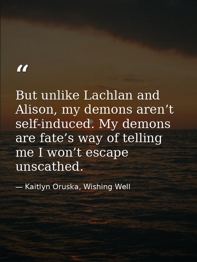 But unlike Lachlan and Alison, my demons aren’t self-induced. My demons are fate’s way of telling me I won’t escape unsc — Kaitlyn Oruska, Wishing Well