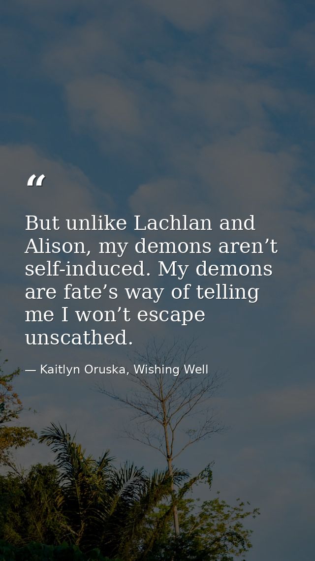 But unlike Lachlan and Alison, my demons aren’t self-induced. My demons are fate’s way of telling me I won’t escape unsc — Kaitlyn Oruska, Wishing Well