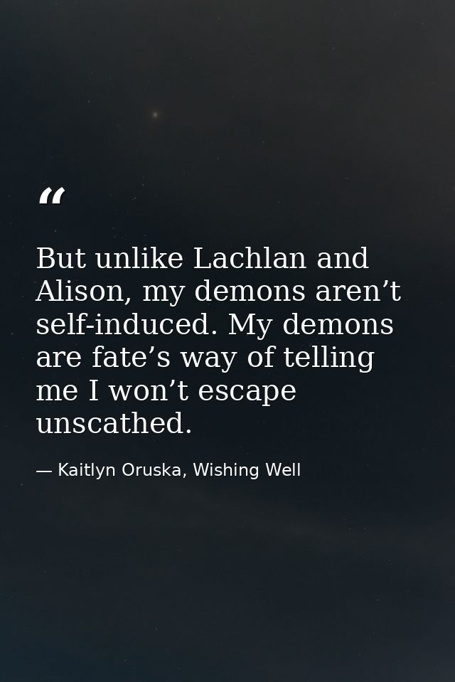 But unlike Lachlan and Alison, my demons aren’t self-induced. My demons are fate’s way of telling me I won’t escape unsc — Kaitlyn Oruska, Wishing Well